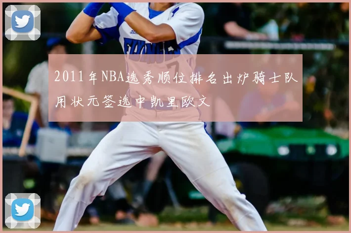 2011年NBA选秀顺位排名出炉骑士队用状元签选中凯里欧文