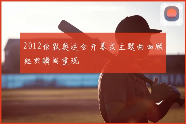 2012伦敦奥运会开幕式主题曲回顾经典瞬间重现