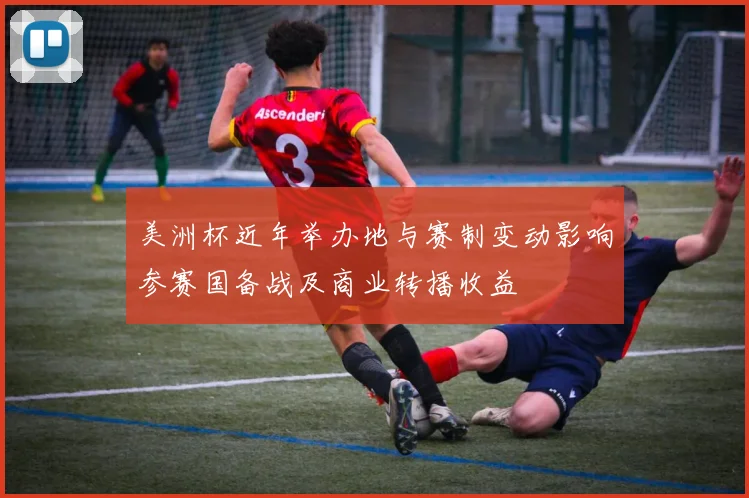 美洲杯近年举办地与赛制变动影响参赛国备战及商业转播收益