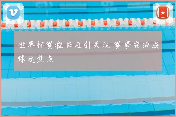 世界杯赛程临近引关注 赛事安排成球迷焦点