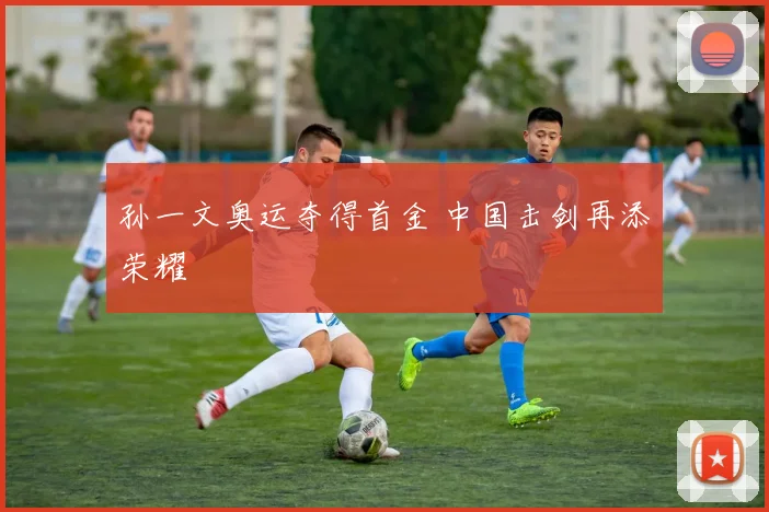 孙一文奥运夺得首金 中国击剑再添荣耀