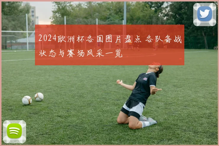 2024欧洲杯各国图片盘点 各队备战状态与赛场风采一览