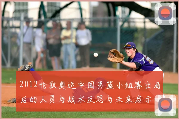 2012伦敦奥运中国男篮小组赛出局后的人员与战术反思与未来启示