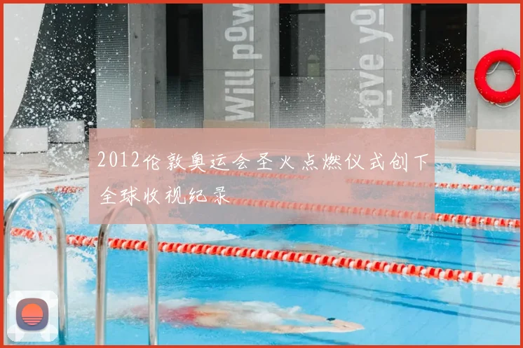 2012伦敦奥运会圣火点燃仪式创下全球收视纪录