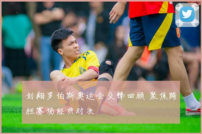 刘翔罗伯斯奥运会交锋回顾 聚焦跨栏赛场经典对决