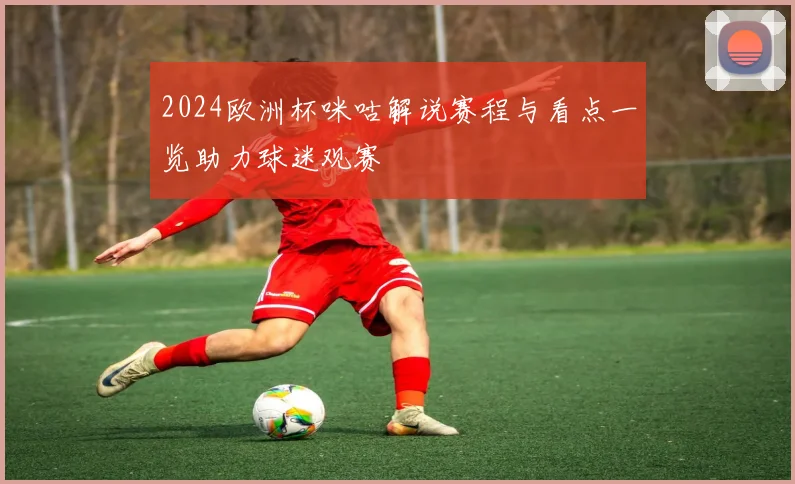 2024欧洲杯咪咕解说赛程与看点一览助力球迷观赛