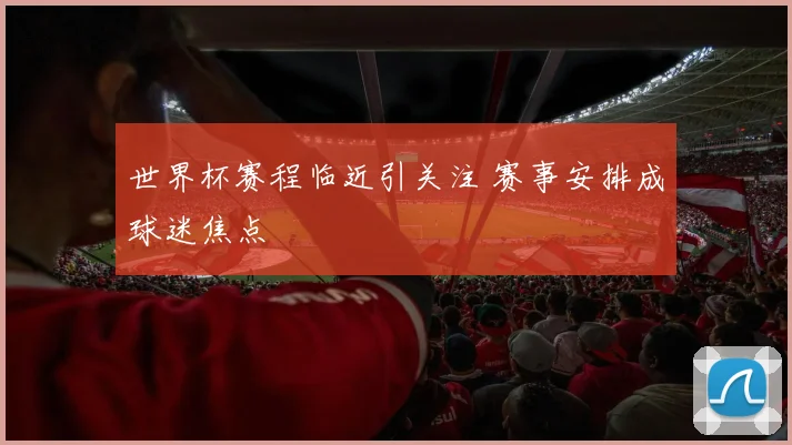 世界杯赛程临近引关注 赛事安排成球迷焦点