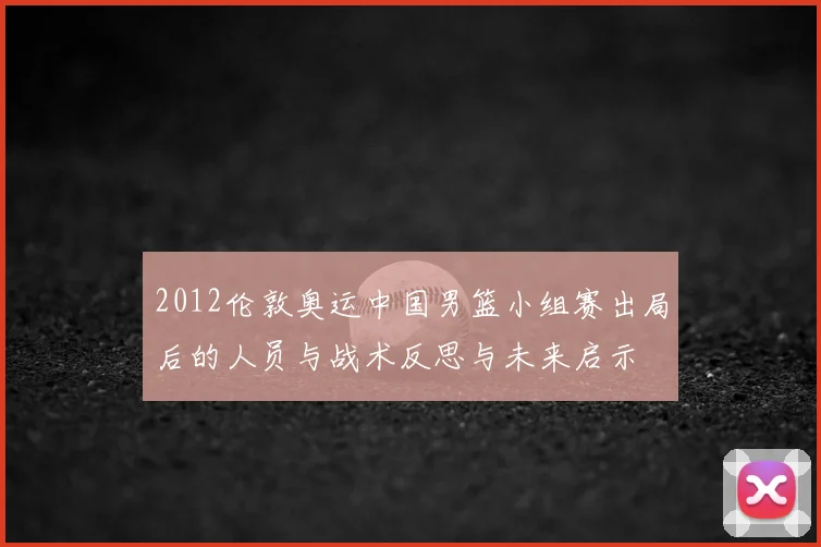 2012伦敦奥运中国男篮小组赛出局后的人员与战术反思与未来启示