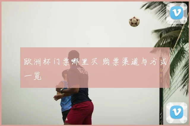 欧洲杯门票哪里买 购票渠道与方式一览
