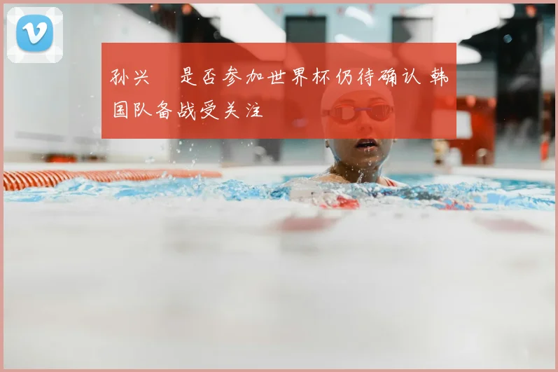 孙兴慜是否参加世界杯仍待确认 韩国队备战受关注