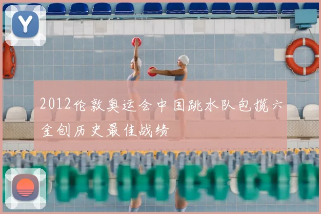 2012伦敦奥运会中国跳水队包揽六金创历史最佳战绩