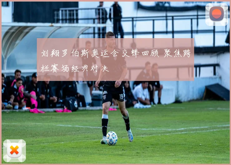 刘翔罗伯斯奥运会交锋回顾 聚焦跨栏赛场经典对决