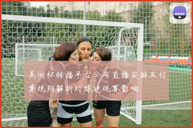 美洲杯转播平台公布直播安排及付费规则解析对球迷观赛影响
