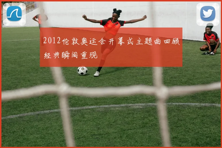 2012伦敦奥运会开幕式主题曲回顾经典瞬间重现