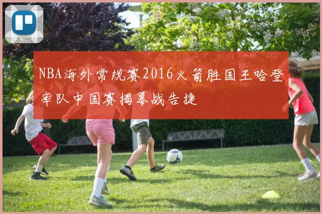 NBA海外常规赛2016火箭胜国王哈登率队中国赛揭幕战告捷