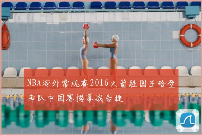 NBA海外常规赛2016火箭胜国王哈登率队中国赛揭幕战告捷