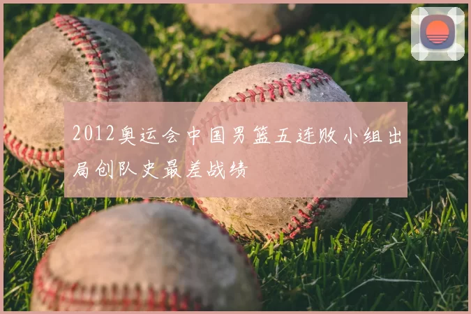 2012奥运会中国男篮五连败小组出局创队史最差战绩