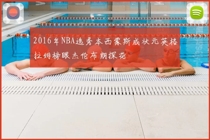 2016年NBA选秀本西蒙斯成状元英格拉姆榜眼杰伦布朗探花