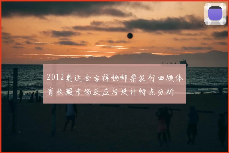 2012奥运会吉祥物邮票发行回顾体育收藏市场反应与设计特点分析