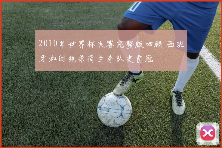 2010年世界杯决赛完整版回顾 西班牙加时绝杀荷兰夺队史首冠