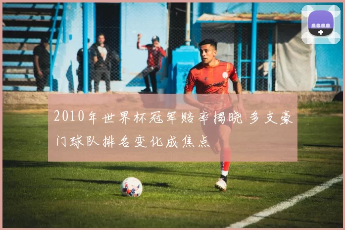 2010年世界杯冠军赔率揭晓 多支豪门球队排名变化成焦点