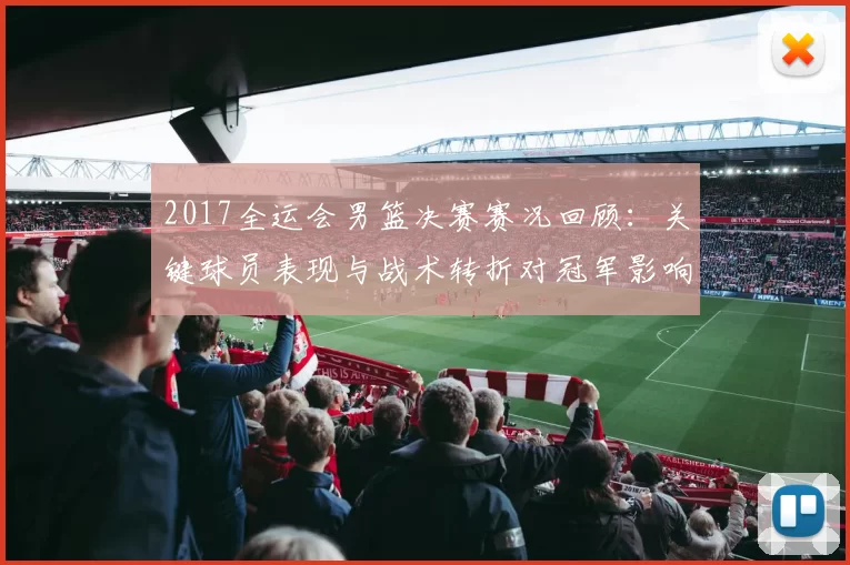 2017全运会男篮决赛赛况回顾：关键球员表现与战术转折对冠军影响分析