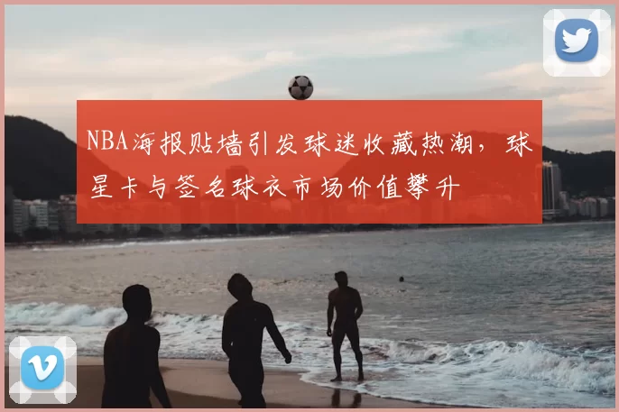 NBA海报贴墙引发球迷收藏热潮，球星卡与签名球衣市场价值攀升