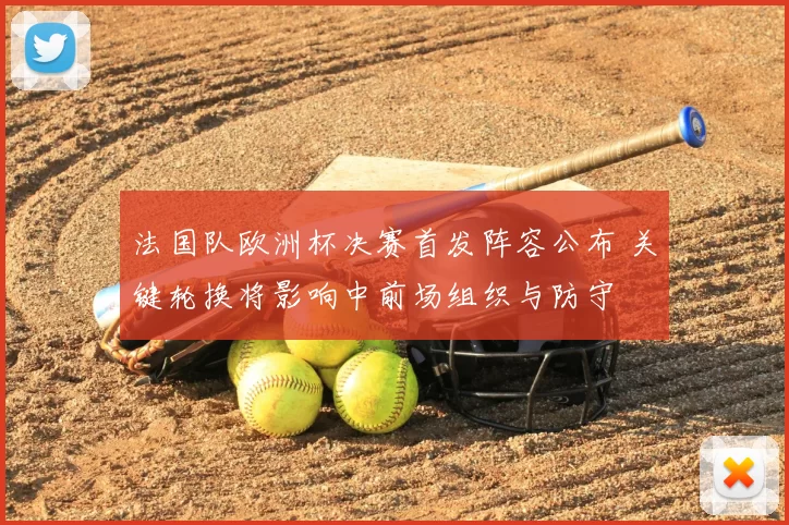 法国队欧洲杯决赛首发阵容公布 关键轮换将影响中前场组织与防守