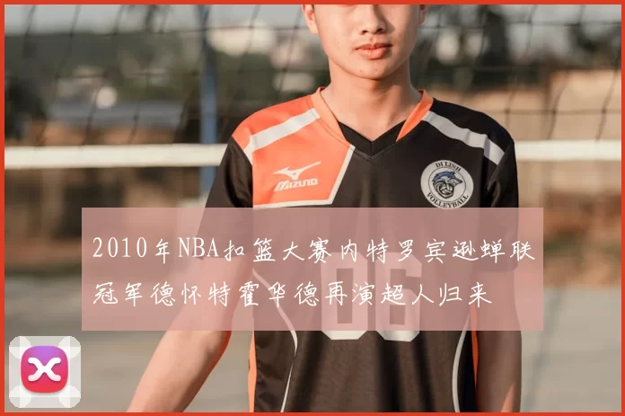 2010年NBA扣篮大赛内特罗宾逊蝉联冠军德怀特霍华德再演超人归来
