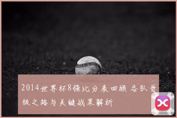 2014世界杯8强比分表回顾 各队晋级之路与关键战果解析