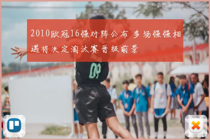2010欧冠16强对阵公布 多场强强相遇将决定淘汰赛晋级前景