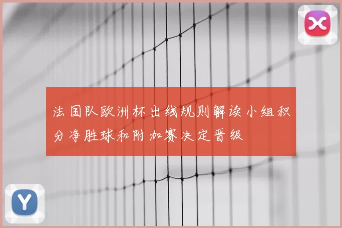 法国队欧洲杯出线规则解读小组积分净胜球和附加赛决定晋级