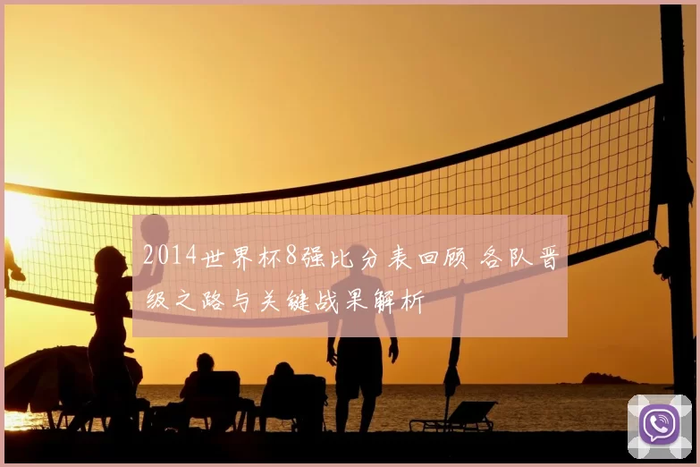 2014世界杯8强比分表回顾 各队晋级之路与关键战果解析