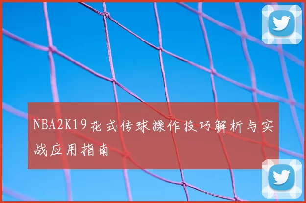 NBA2K19花式传球操作技巧解析与实战应用指南