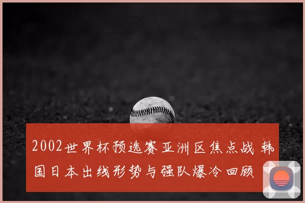 2002世界杯预选赛亚洲区焦点战 韩国日本出线形势与强队爆冷回顾